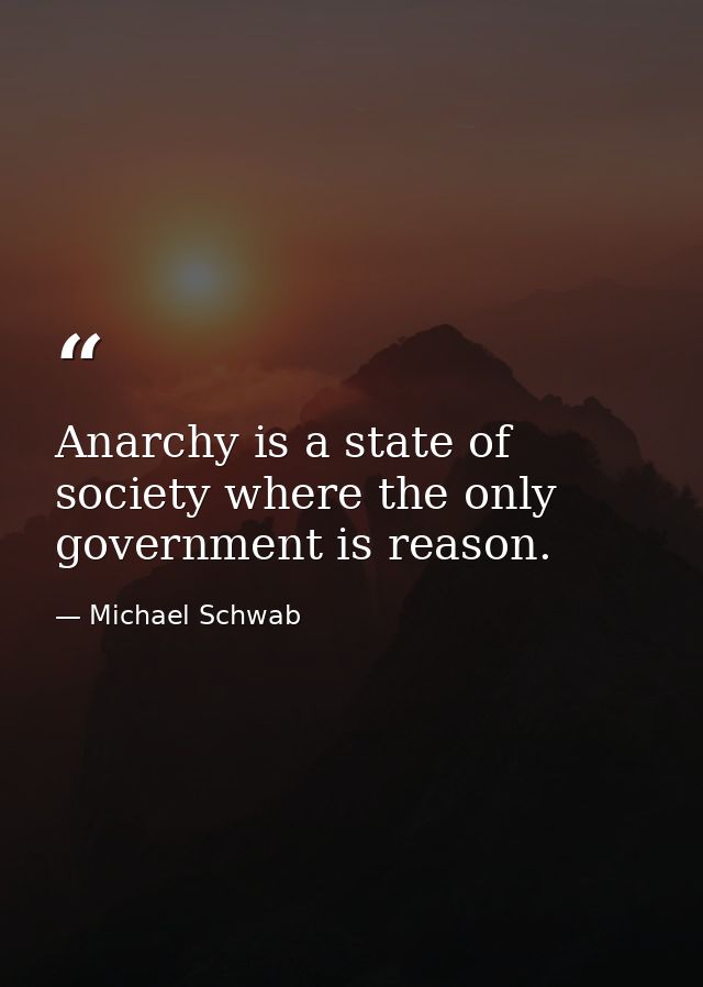 Anarchy is a state of society where the only government is reason. — Michael Schwab