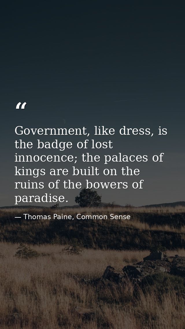 Government, like dress, is the badge of lost innocence; the palaces of kings are built on the ruins of the bowers of par — Thomas Paine, Common Sense