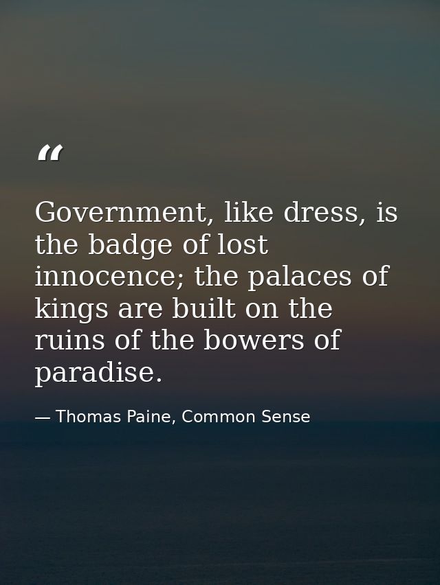 Government, like dress, is the badge of lost innocence; the palaces of kings are built on the ruins of the bowers of par — Thomas Paine, Common Sense