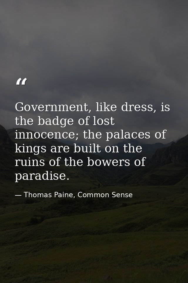 Government, like dress, is the badge of lost innocence; the palaces of kings are built on the ruins of the bowers of par — Thomas Paine, Common Sense