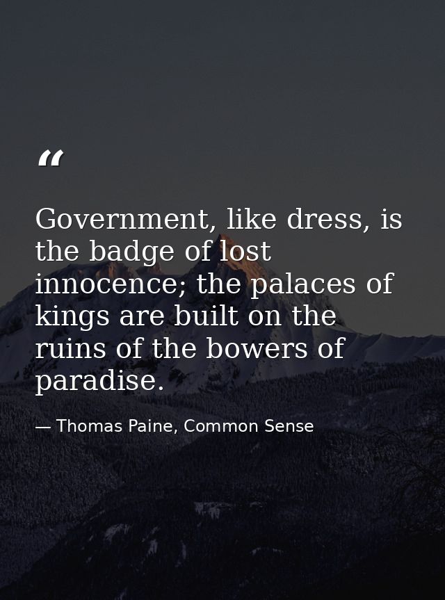 Government, like dress, is the badge of lost innocence; the palaces of kings are built on the ruins of the bowers of par — Thomas Paine, Common Sense