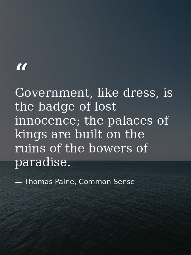 Government, like dress, is the badge of lost innocence; the palaces of kings are built on the ruins of the bowers of par — Thomas Paine, Common Sense