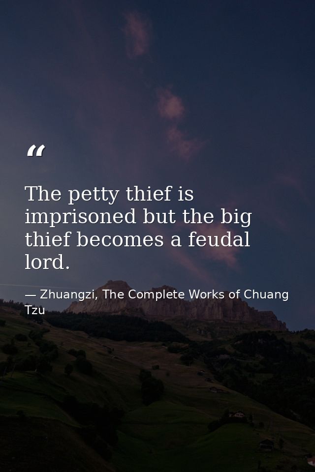 The petty thief is imprisoned but the big thief becomes a feudal lord. — Zhuangzi, The Complete Works of Chuang Tzu