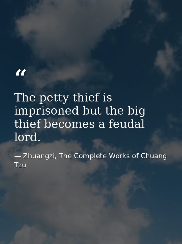 The petty thief is imprisoned but the big thief becomes a feudal lord. — Zhuangzi, The Complete Works of Chuang Tzu
