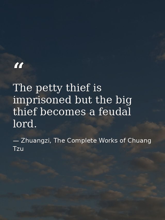 The petty thief is imprisoned but the big thief becomes a feudal lord. — Zhuangzi, The Complete Works of Chuang Tzu