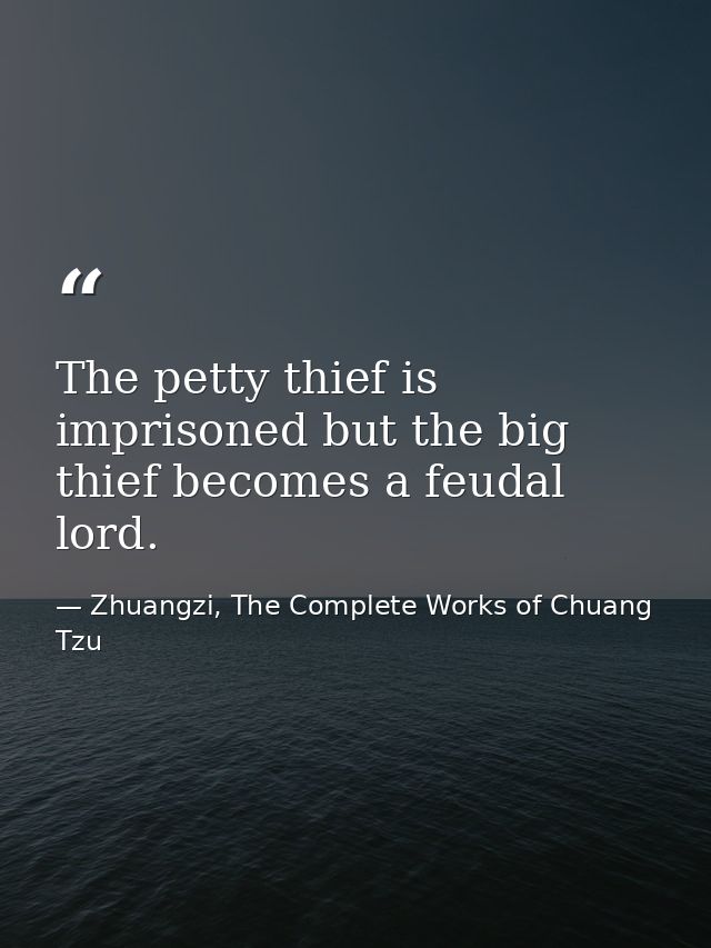 The petty thief is imprisoned but the big thief becomes a feudal lord. — Zhuangzi, The Complete Works of Chuang Tzu