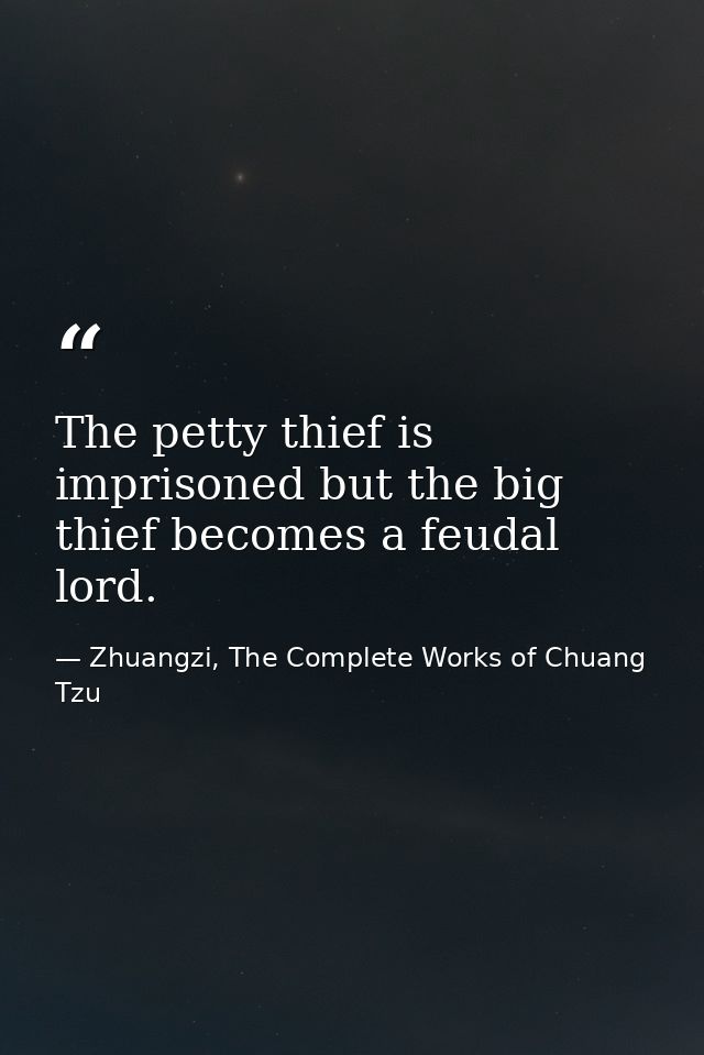 The petty thief is imprisoned but the big thief becomes a feudal lord. — Zhuangzi, The Complete Works of Chuang Tzu