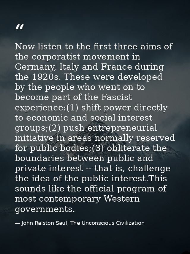 Now listen to the first three aims of the corporatist movement in Germany, Italy and France during the 1920s. These were — John Ralston Saul, The Unconscious Civilization