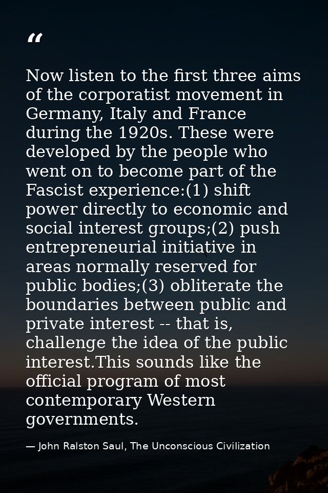 Now listen to the first three aims of the corporatist movement in Germany, Italy and France during the 1920s. These were — John Ralston Saul, The Unconscious Civilization