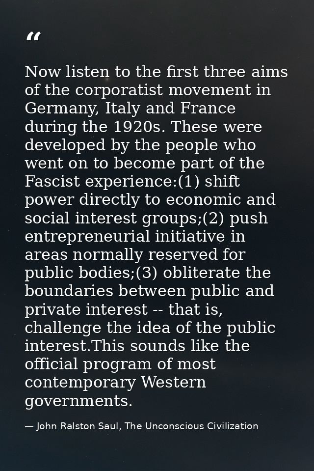 Now listen to the first three aims of the corporatist movement in Germany, Italy and France during the 1920s. These were — John Ralston Saul, The Unconscious Civilization