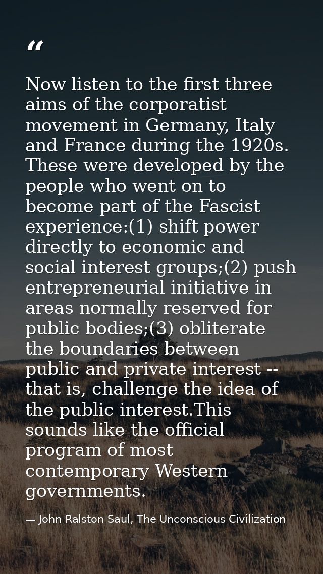 Now listen to the first three aims of the corporatist movement in Germany, Italy and France during the 1920s. These were — John Ralston Saul, The Unconscious Civilization