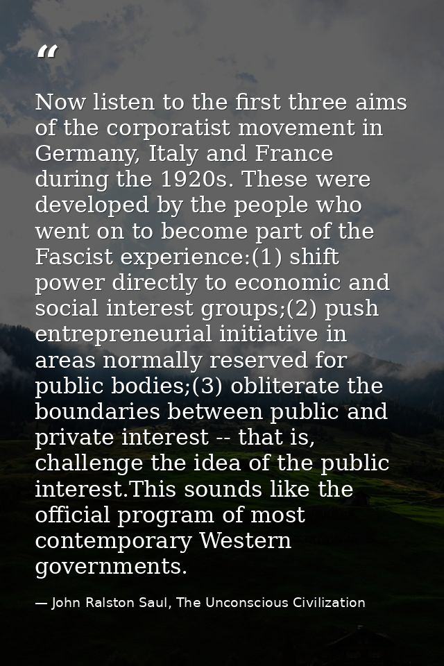 Now listen to the first three aims of the corporatist movement in Germany, Italy and France during the 1920s. These were — John Ralston Saul, The Unconscious Civilization