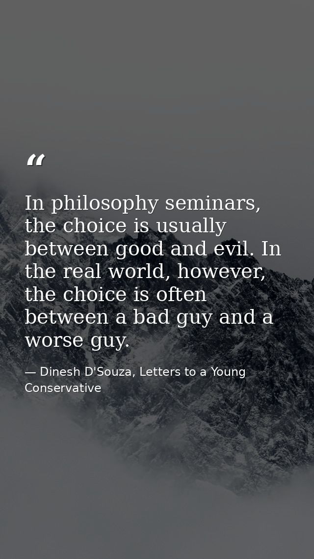 In philosophy seminars, the choice is usually between good and evil. In the real world, however, the choice is often bet — Dinesh D'Souza, Letters to a Young Conservative