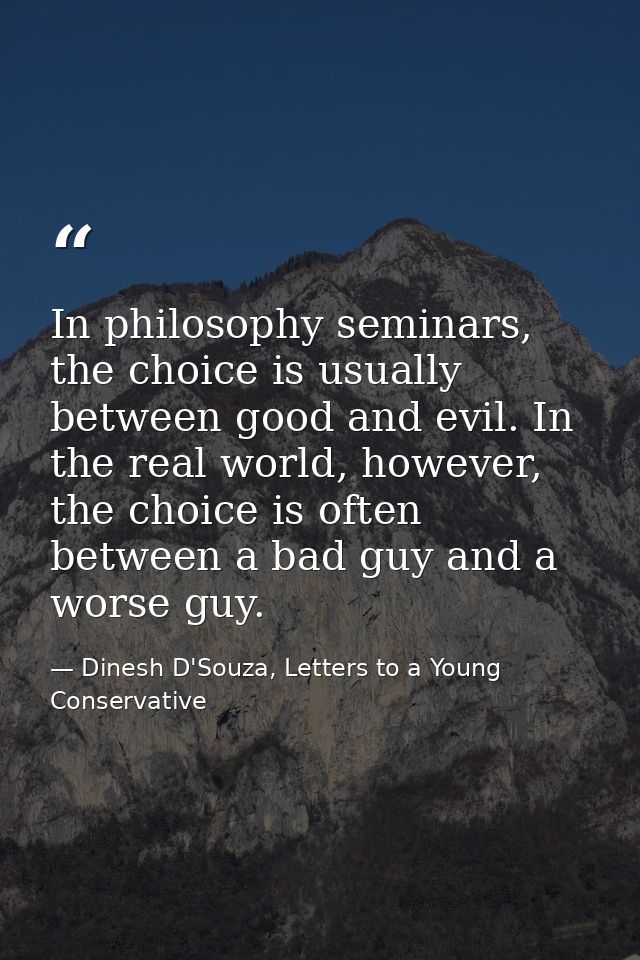 In philosophy seminars, the choice is usually between good and evil. In the real world, however, the choice is often bet — Dinesh D'Souza, Letters to a Young Conservative