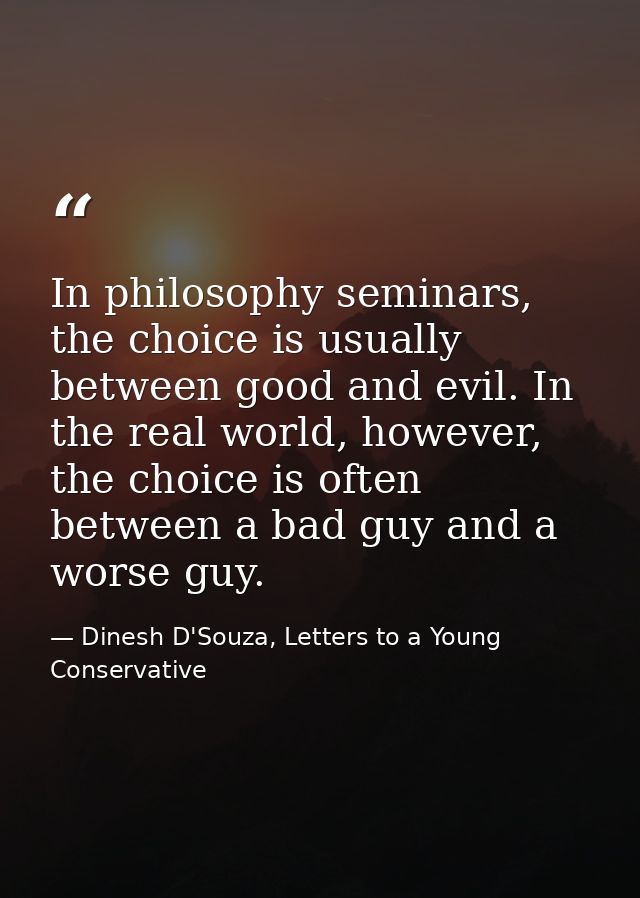 In philosophy seminars, the choice is usually between good and evil. In the real world, however, the choice is often bet — Dinesh D'Souza, Letters to a Young Conservative