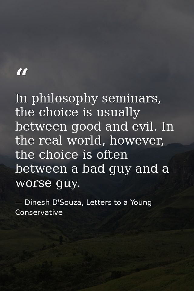 In philosophy seminars, the choice is usually between good and evil. In the real world, however, the choice is often bet — Dinesh D'Souza, Letters to a Young Conservative