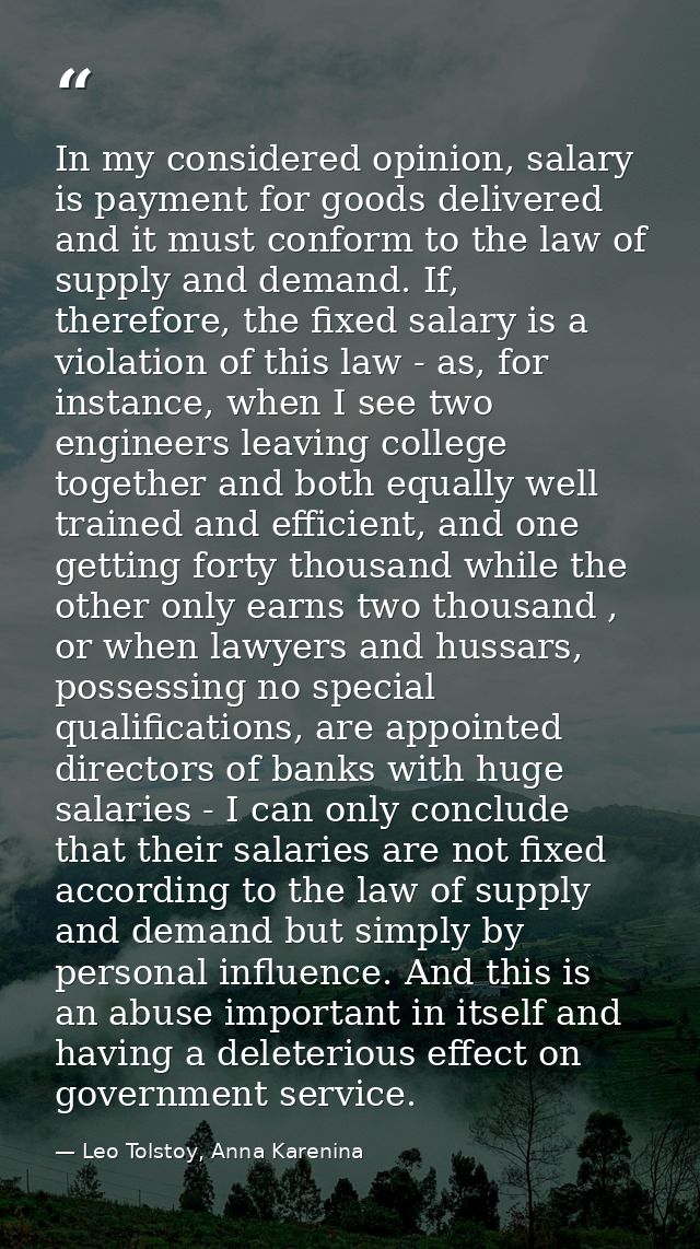 In my considered opinion, salary is payment for goods delivered and it must conform to the law of supply and demand. If, — Leo Tolstoy, Anna Karenina