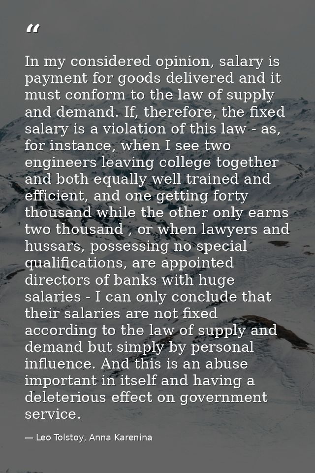 In my considered opinion, salary is payment for goods delivered and it must conform to the law of supply and demand. If, — Leo Tolstoy, Anna Karenina