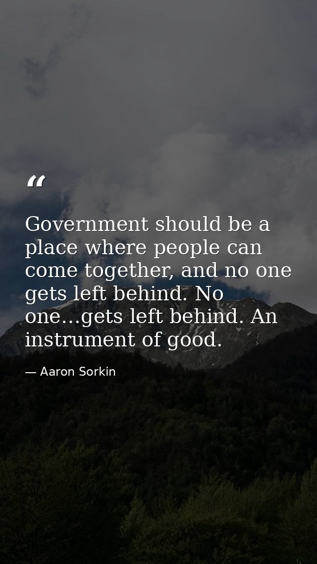 Government should be a place where people can come together, and no one gets left behind. No one…gets left behind. An in — Aaron Sorkin