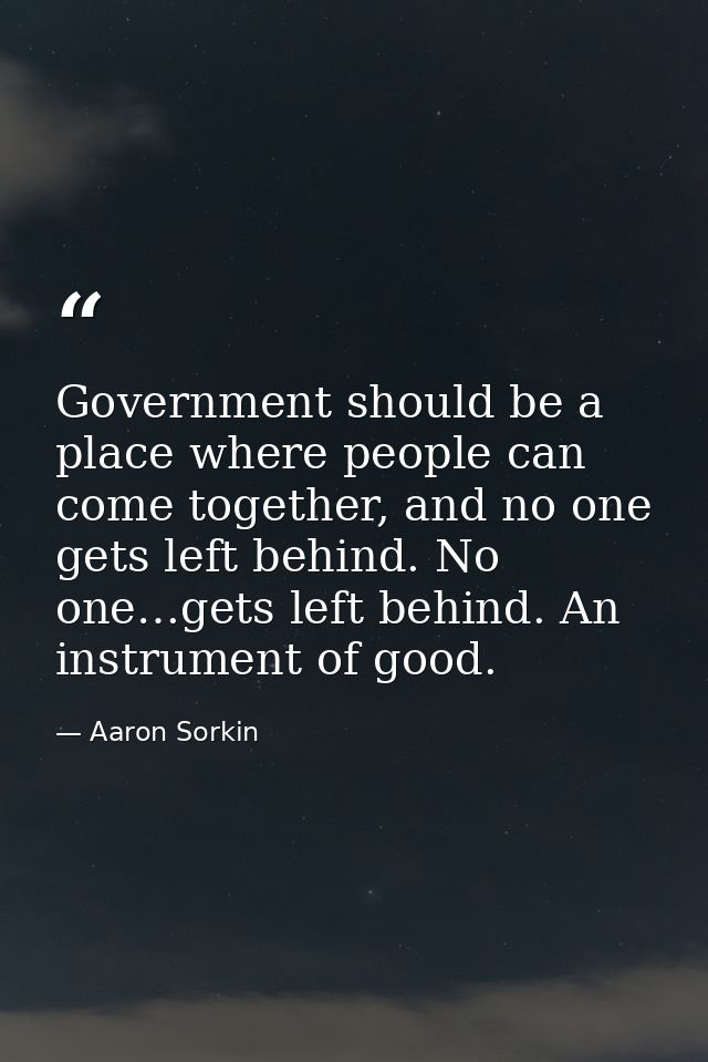 Government should be a place where people can come together, and no one gets left behind. No one…gets left behind. An in — Aaron Sorkin