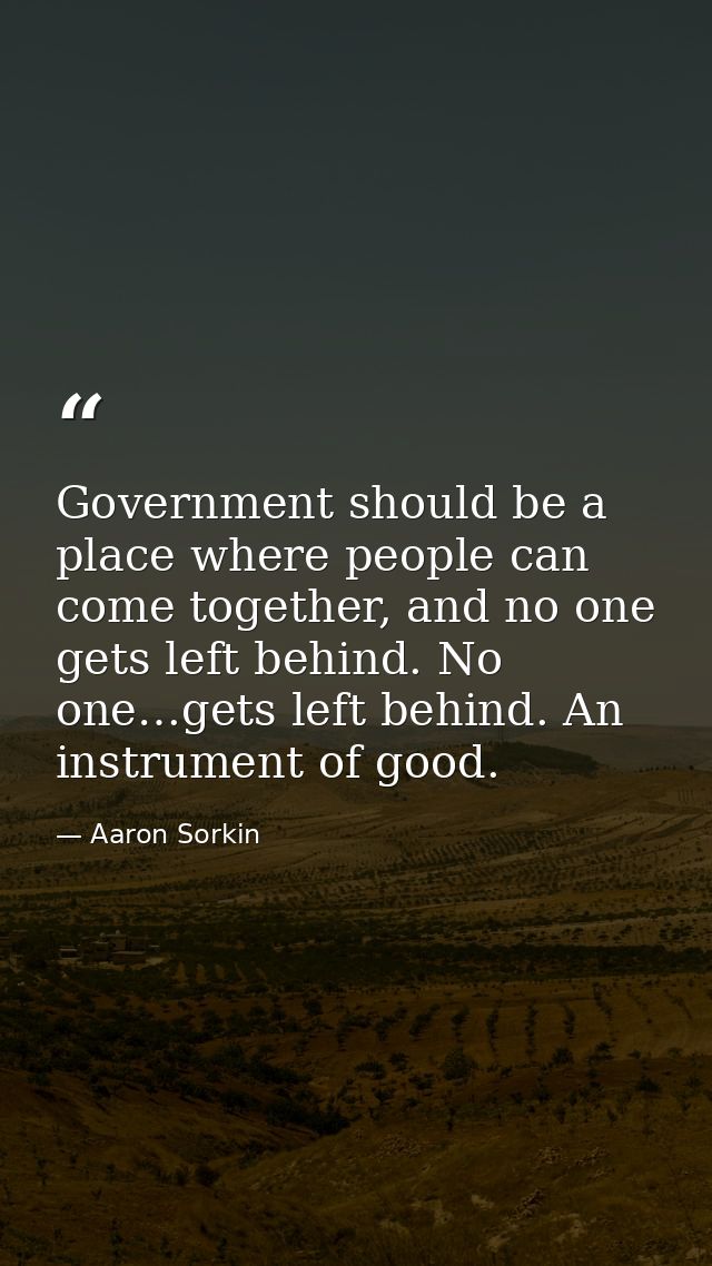 Government should be a place where people can come together, and no one gets left behind. No one…gets left behind. An in — Aaron Sorkin