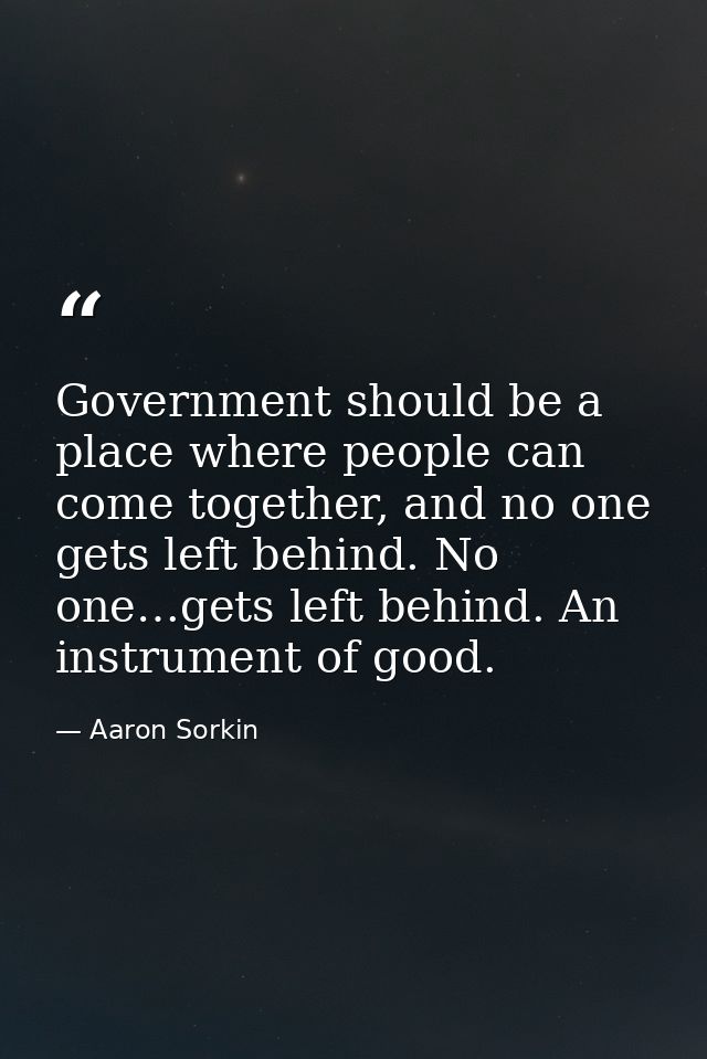 Government should be a place where people can come together, and no one gets left behind. No one…gets left behind. An in — Aaron Sorkin