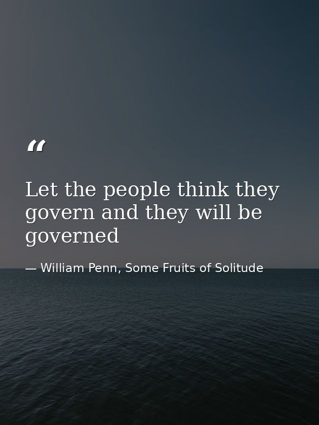 Let the people think they govern and they will be governed — William Penn, Some Fruits of Solitude