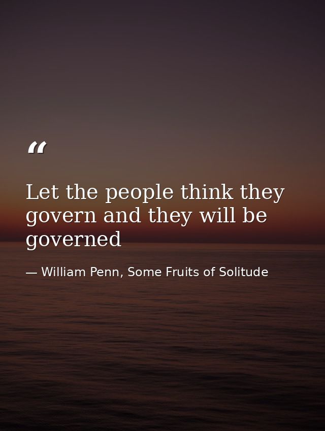 Let the people think they govern and they will be governed — William Penn, Some Fruits of Solitude