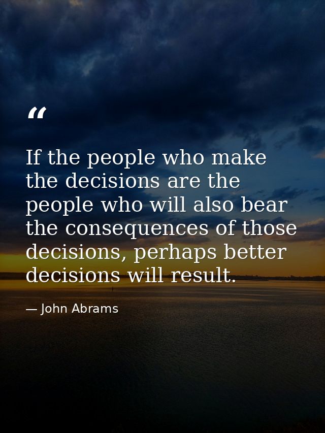 If the people who make the decisions are the people who will also bear the consequences of those decisions, perhaps bett — John Abrams