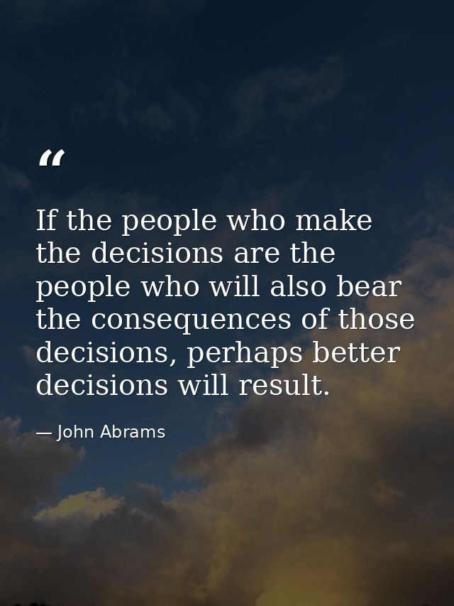 If the people who make the decisions are the people who will also bear the consequences of those decisions, perhaps bett — John Abrams