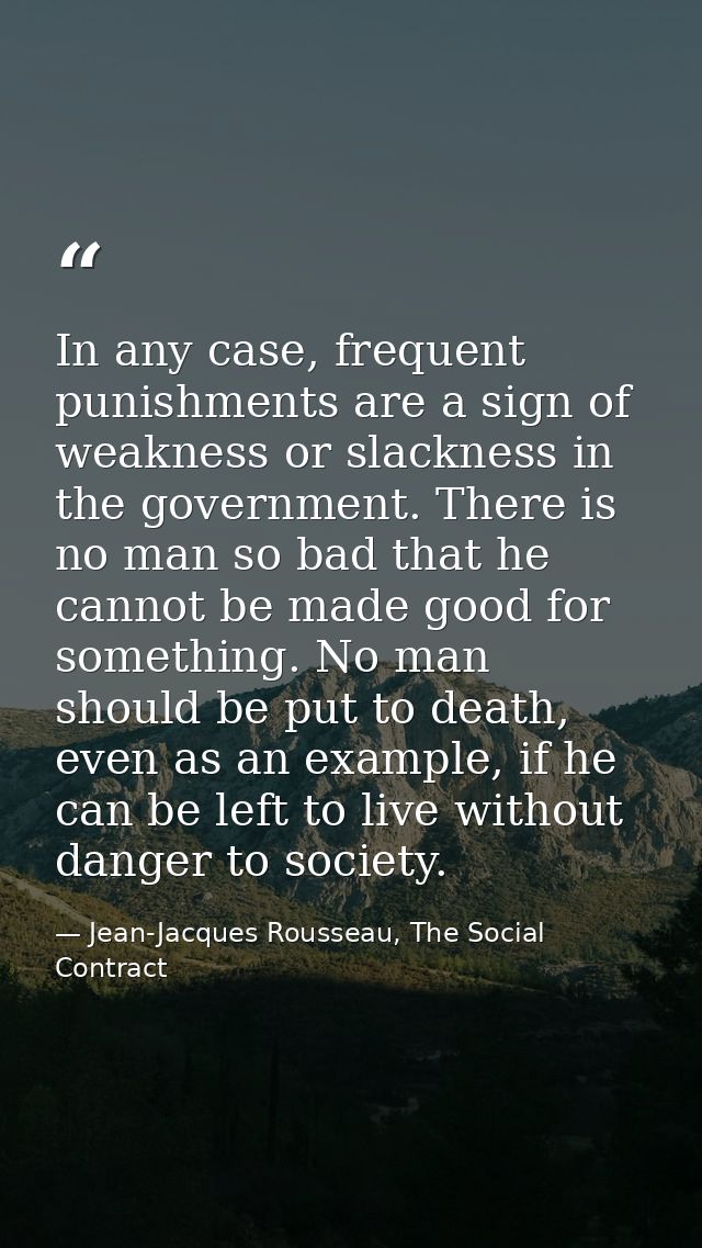 In any case, frequent punishments are a sign of weakness or slackness in the government. There is no man so bad that he  — Jean-Jacques Rousseau, The Social Contract