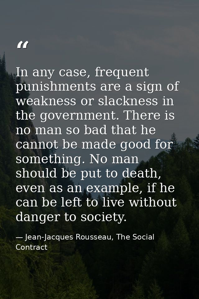 In any case, frequent punishments are a sign of weakness or slackness in the government. There is no man so bad that he  — Jean-Jacques Rousseau, The Social Contract