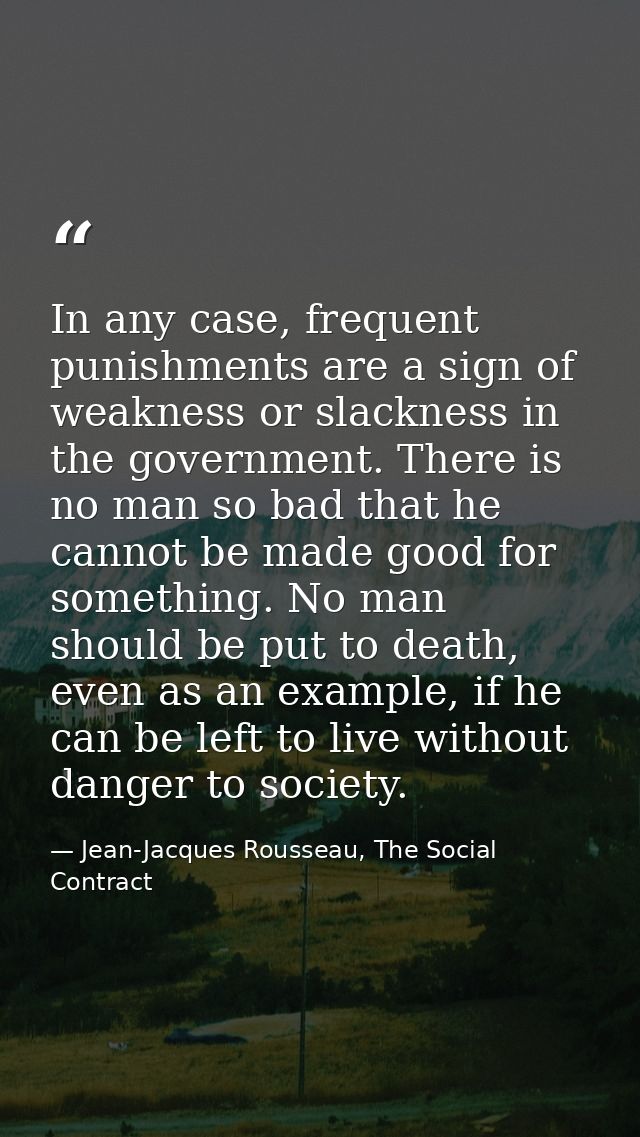 In any case, frequent punishments are a sign of weakness or slackness in the government. There is no man so bad that he  — Jean-Jacques Rousseau, The Social Contract
