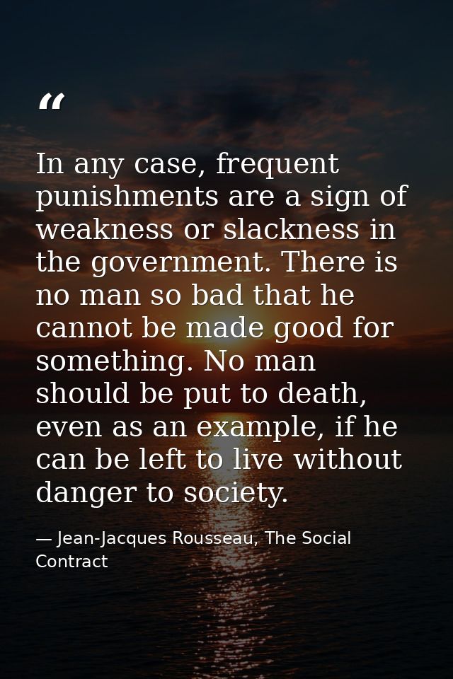 In any case, frequent punishments are a sign of weakness or slackness in the government. There is no man so bad that he  — Jean-Jacques Rousseau, The Social Contract