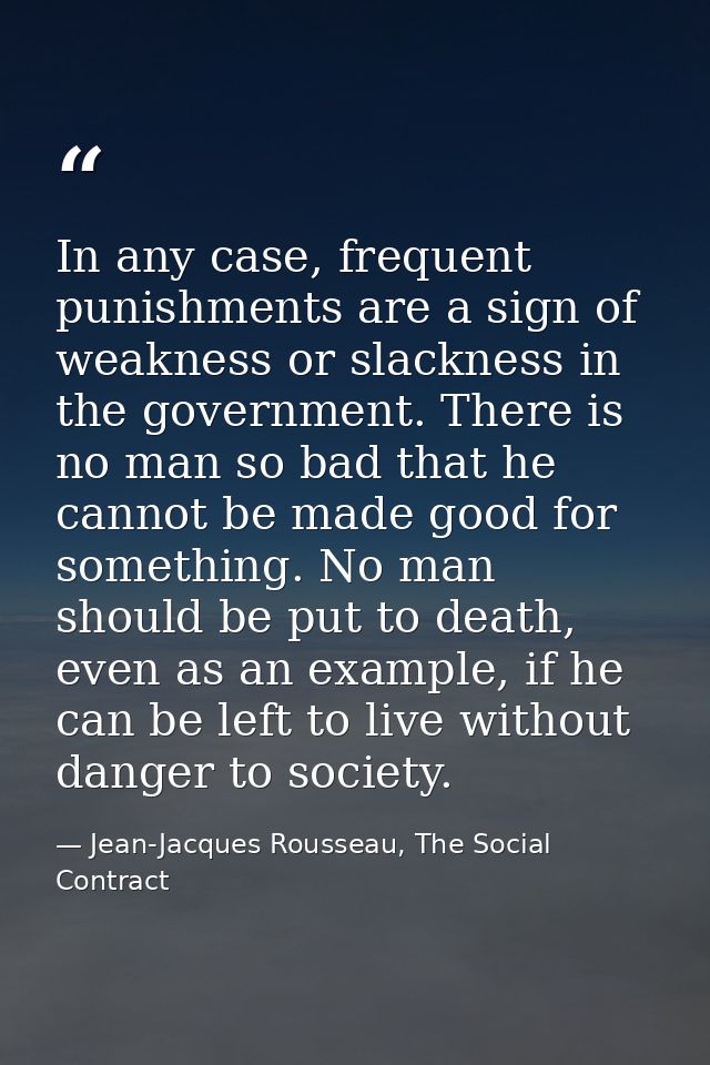 In any case, frequent punishments are a sign of weakness or slackness in the government. There is no man so bad that he  — Jean-Jacques Rousseau, The Social Contract