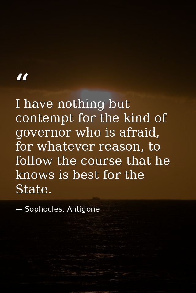 I have nothing but contempt for the kind of governor who is afraid, for whatever reason, to follow the course that he kn — Sophocles, Antigone