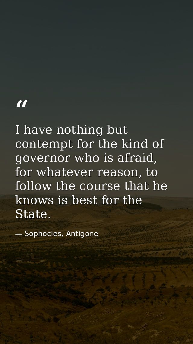 I have nothing but contempt for the kind of governor who is afraid, for whatever reason, to follow the course that he kn — Sophocles, Antigone