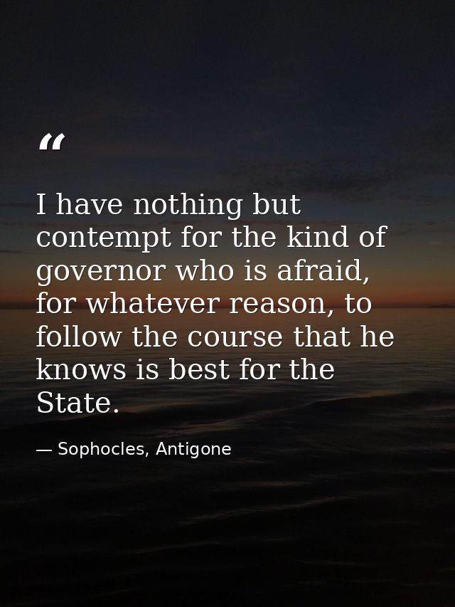 I have nothing but contempt for the kind of governor who is afraid, for whatever reason, to follow the course that he kn — Sophocles, Antigone
