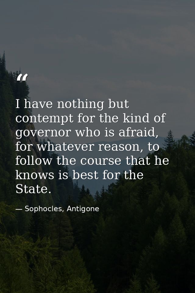 I have nothing but contempt for the kind of governor who is afraid, for whatever reason, to follow the course that he kn — Sophocles, Antigone