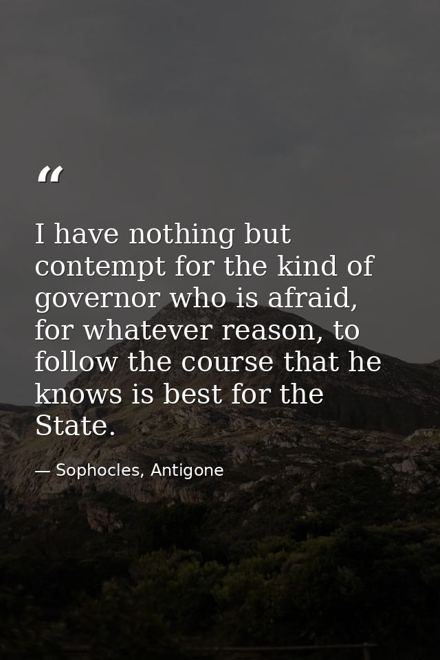 I have nothing but contempt for the kind of governor who is afraid, for whatever reason, to follow the course that he kn — Sophocles, Antigone