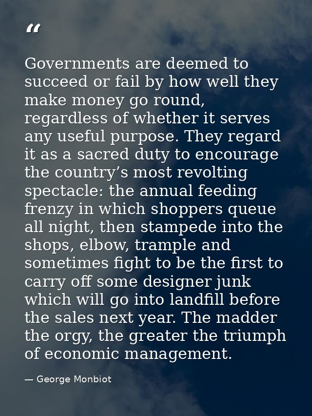 Governments are deemed to succeed or fail by how well they make money go round, regardless of whether it serves any usef — George Monbiot