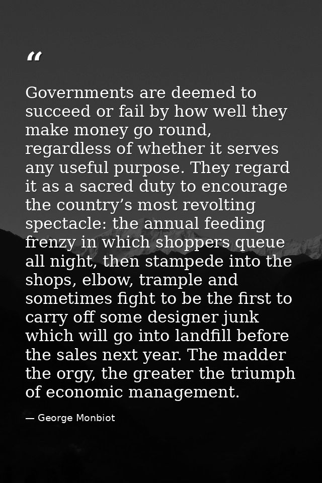 Governments are deemed to succeed or fail by how well they make money go round, regardless of whether it serves any usef — George Monbiot