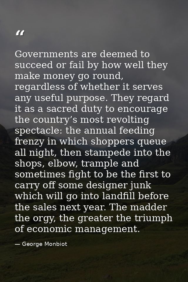 Governments are deemed to succeed or fail by how well they make money go round, regardless of whether it serves any usef — George Monbiot