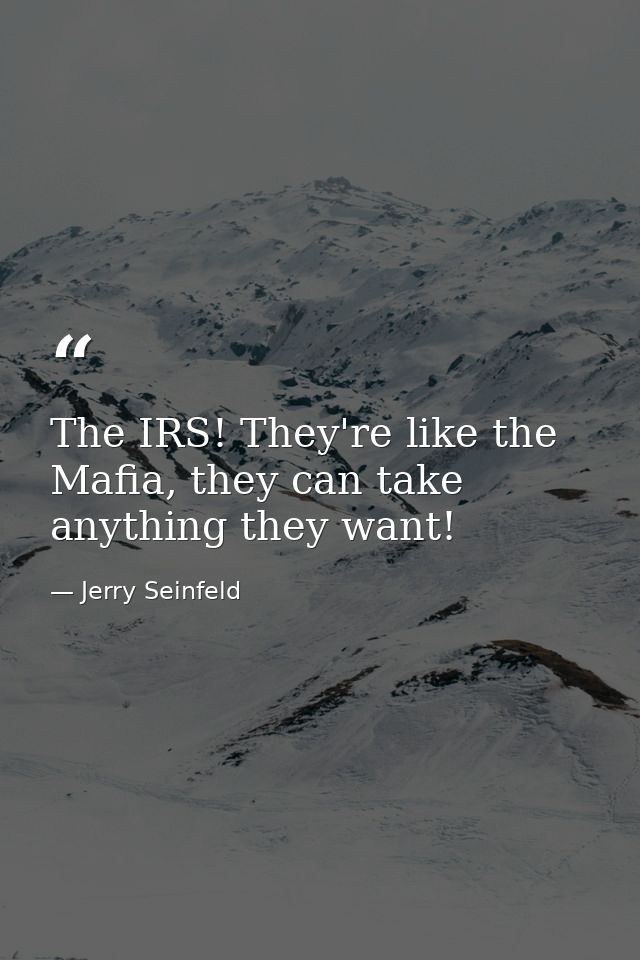 The IRS! They're like the Mafia, they can take anything they want! — Jerry Seinfeld