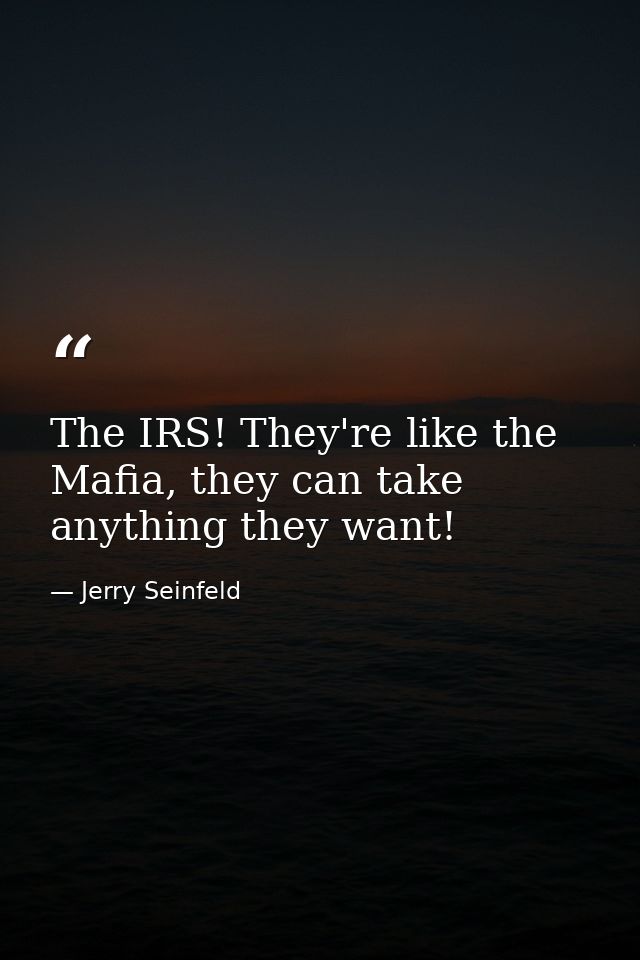 The IRS! They're like the Mafia, they can take anything they want! — Jerry Seinfeld