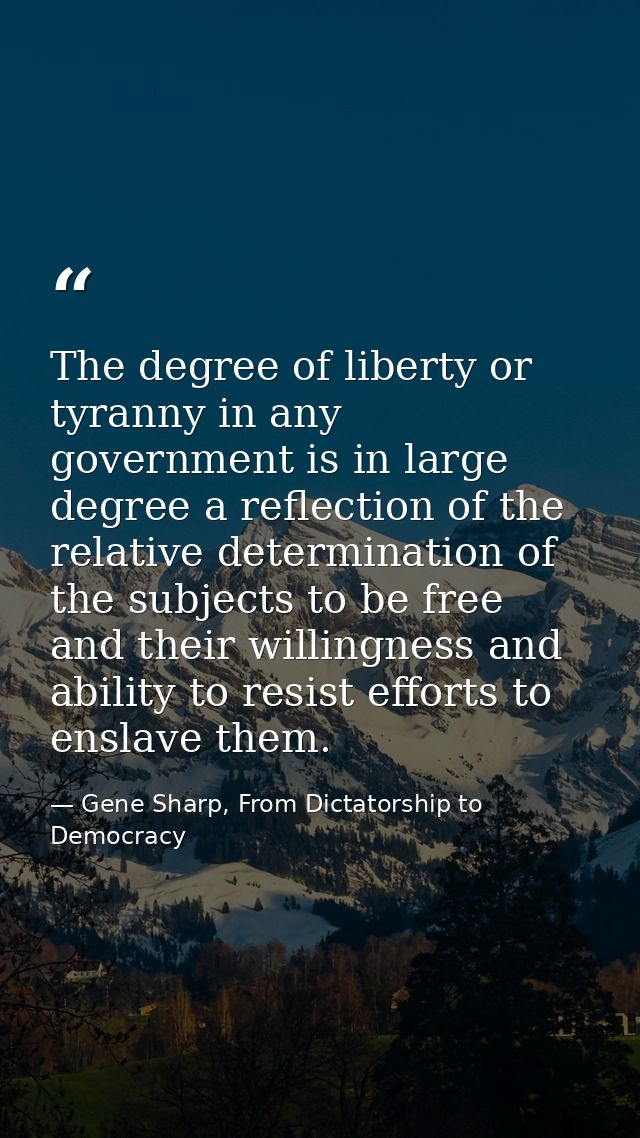 The degree of liberty or tyranny in any government is in large degree a reflection of the relative determination of the  — Gene Sharp, From Dictatorship to Democracy