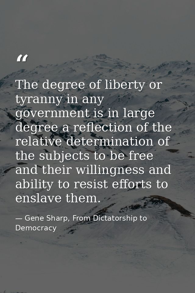 The degree of liberty or tyranny in any government is in large degree a reflection of the relative determination of the  — Gene Sharp, From Dictatorship to Democracy