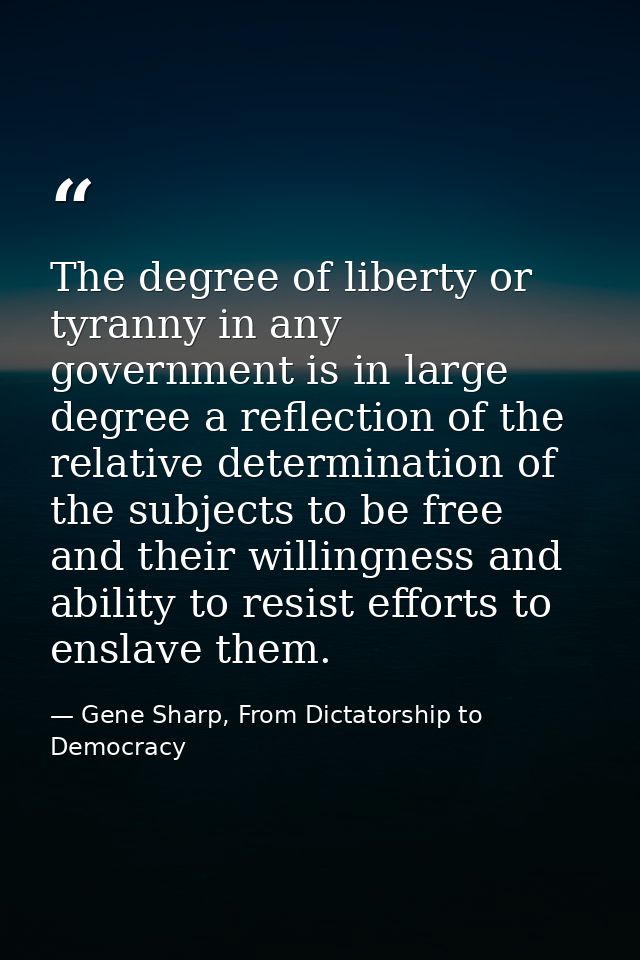 The degree of liberty or tyranny in any government is in large degree a reflection of the relative determination of the  — Gene Sharp, From Dictatorship to Democracy