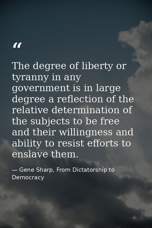 The degree of liberty or tyranny in any government is in large degree a reflection of the relative determination of the  — Gene Sharp, From Dictatorship to Democracy