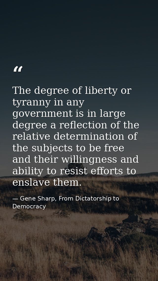 The degree of liberty or tyranny in any government is in large degree a reflection of the relative determination of the  — Gene Sharp, From Dictatorship to Democracy